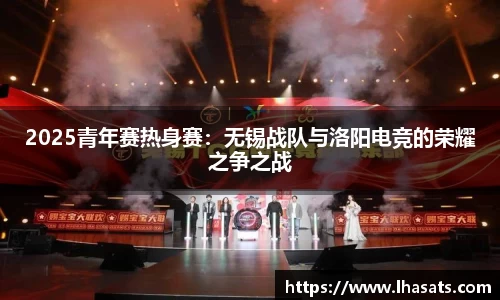 2025青年赛热身赛：无锡战队与洛阳电竞的荣耀之争之战
