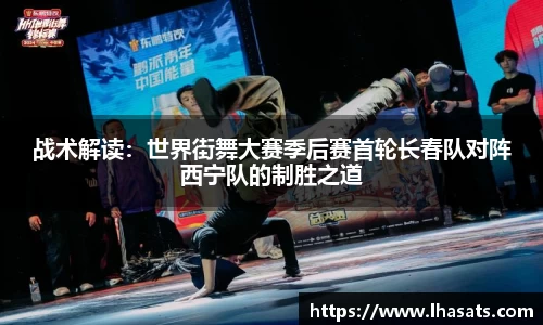 战术解读：世界街舞大赛季后赛首轮长春队对阵西宁队的制胜之道