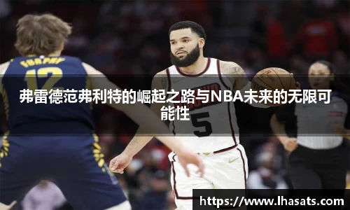 弗雷德范弗利特的崛起之路与NBA未来的无限可能性