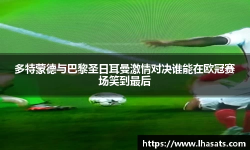 多特蒙德与巴黎圣日耳曼激情对决谁能在欧冠赛场笑到最后
