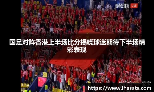 国足对阵香港上半场比分揭晓球迷期待下半场精彩表现